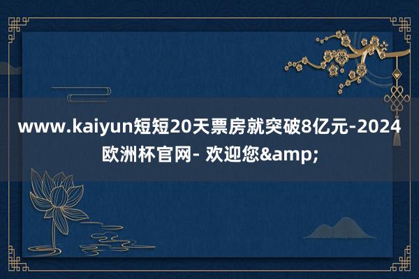 www.kaiyun短短20天票房就突破8亿元-2024欧洲杯官网- 欢迎您&