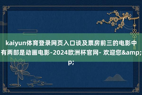 kaiyun体育登录网页入口　　谈及票房前三的电影中有两部是动画电影-2024欧洲杯官网- 欢迎您&