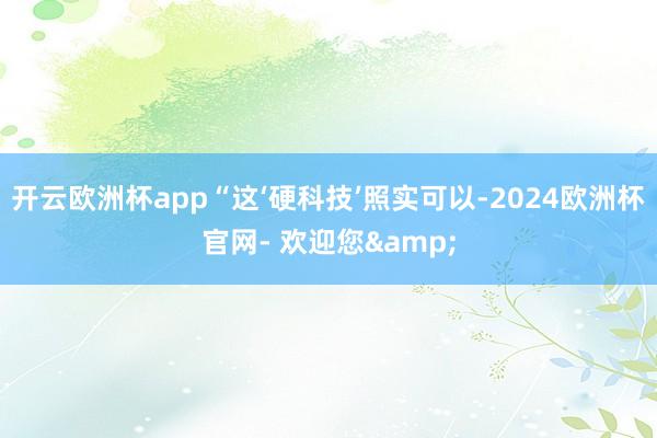 开云欧洲杯app“这‘硬科技’照实可以-2024欧洲杯官网- 欢迎您&