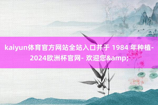 kaiyun体育官方网站全站入口并于 1984 年种植-2024欧洲杯官网- 欢迎您&