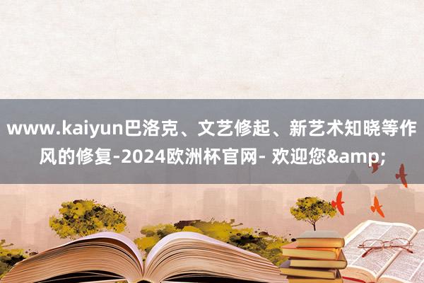 www.kaiyun巴洛克、文艺修起、新艺术知晓等作风的修复-2024欧洲杯官网- 欢迎您&