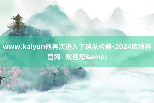 www.kaiyun他再次进入了球队检修-2024欧洲杯官网- 欢迎您&