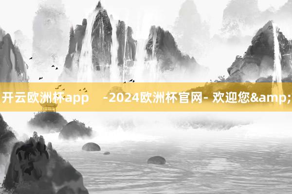 开云欧洲杯app    -2024欧洲杯官网- 欢迎您&