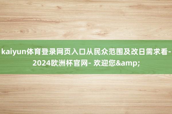 kaiyun体育登录网页入口从民众范围及改日需求看-2024欧洲杯官网- 欢迎您&