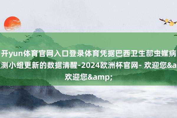 开yun体育官网入口登录体育凭据巴西卫生部虫媒病毒监测小组更新的数据清醒-2024欧洲杯官网- 欢迎您&