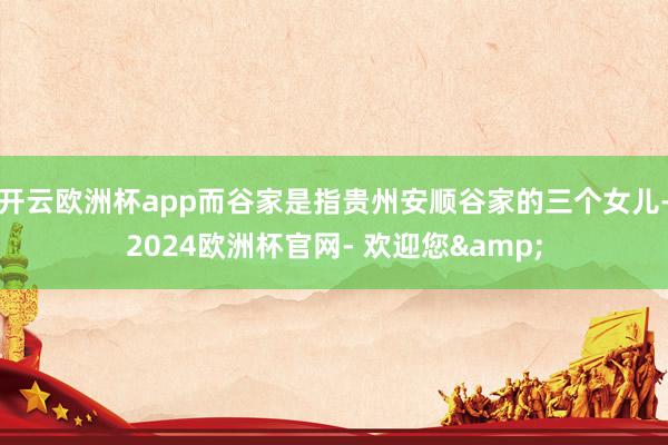 开云欧洲杯app而谷家是指贵州安顺谷家的三个女儿-2024欧洲杯官网- 欢迎您&