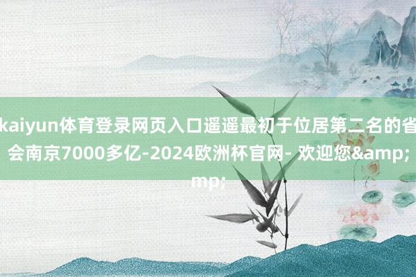 kaiyun体育登录网页入口遥遥最初于位居第二名的省会南京7000多亿-2024欧洲杯官网- 欢迎您&