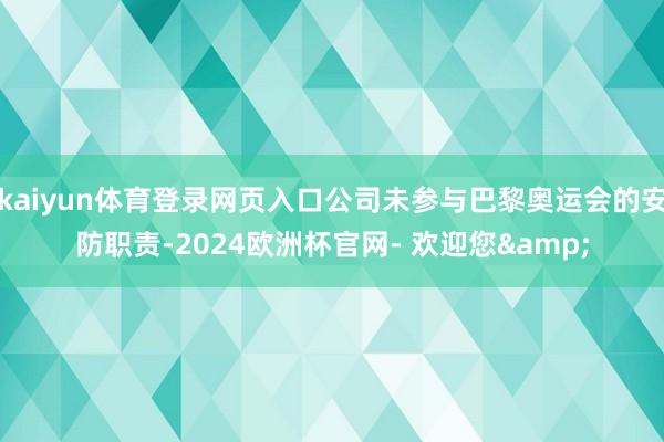 kaiyun体育登录网页入口公司未参与巴黎奥运会的安防职责-2024欧洲杯官网- 欢迎您&