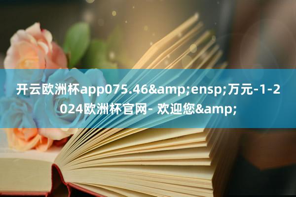 开云欧洲杯app075.46&ensp;万元-1-2024欧洲杯官网- 欢迎您&