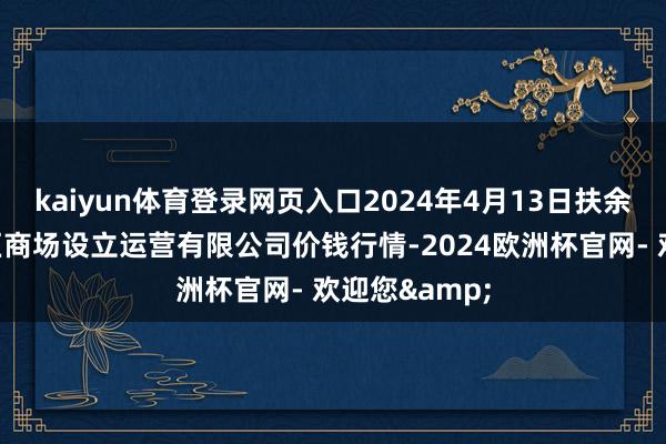 kaiyun体育登录网页入口2024年4月13日扶余市三井子园区商场设立运营有限公司价钱行情-2024欧洲杯官网- 欢迎您&