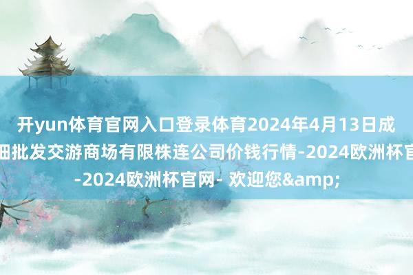 开yun体育官网入口登录体育2024年4月13日成皆濛阳农副产物详细批发交游商场有限株连公司价钱行情-2024欧洲杯官网- 欢迎您&