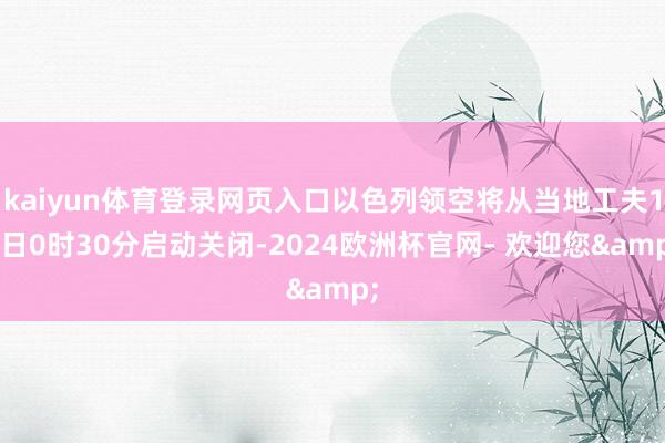 kaiyun体育登录网页入口以色列领空将从当地工夫14日0时30分启动关闭-2024欧洲杯官网- 欢迎您&