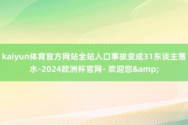 kaiyun体育官方网站全站入口事故变成31东谈主落水-2024欧洲杯官网- 欢迎您&