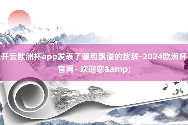 开云欧洲杯app发表了暖和飘溢的致辞-2024欧洲杯官网- 欢迎您&