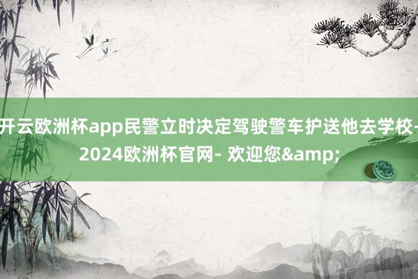 开云欧洲杯app民警立时决定驾驶警车护送他去学校-2024欧洲杯官网- 欢迎您&