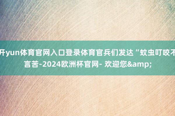 开yun体育官网入口登录体育官兵们发达“蚊虫叮咬不言苦-2024欧洲杯官网- 欢迎您&