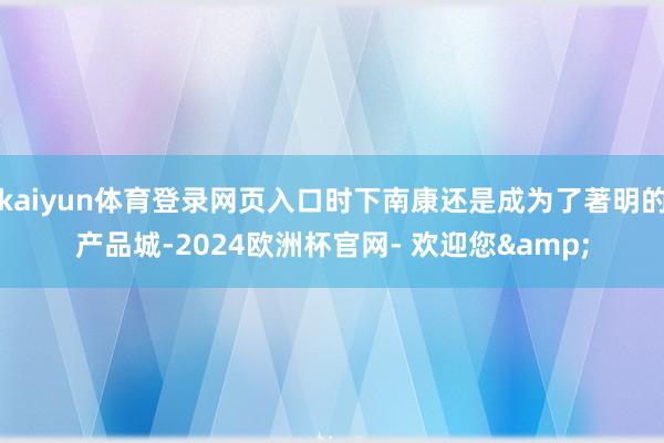 kaiyun体育登录网页入口时下南康还是成为了著明的产品城-2024欧洲杯官网- 欢迎您&