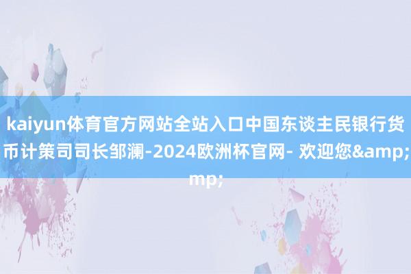 kaiyun体育官方网站全站入口中国东谈主民银行货币计策司司长邹澜-2024欧洲杯官网- 欢迎您&