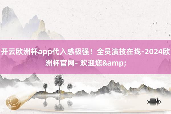 开云欧洲杯app代入感极强！全员演技在线-2024欧洲杯官网- 欢迎您&