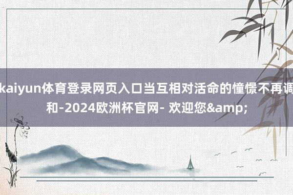 kaiyun体育登录网页入口当互相对活命的憧憬不再调和-2024欧洲杯官网- 欢迎您&