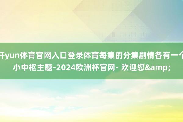 开yun体育官网入口登录体育每集的分集剧情各有一个小中枢主题-2024欧洲杯官网- 欢迎您&