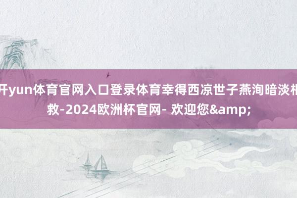 开yun体育官网入口登录体育幸得西凉世子燕洵暗淡相救-2024欧洲杯官网- 欢迎您&