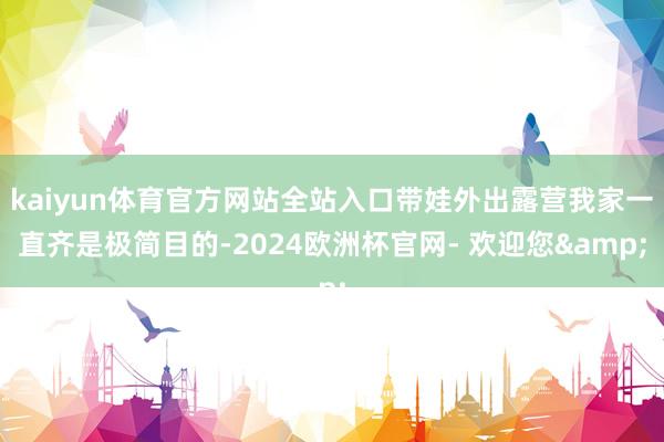 kaiyun体育官方网站全站入口带娃外出露营我家一直齐是极简目的-2024欧洲杯官网- 欢迎您&