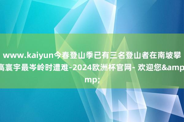 www.kaiyun今春登山季已有三名登山者在南坡攀高寰宇最岑岭时遭难-2024欧洲杯官网- 欢迎您&