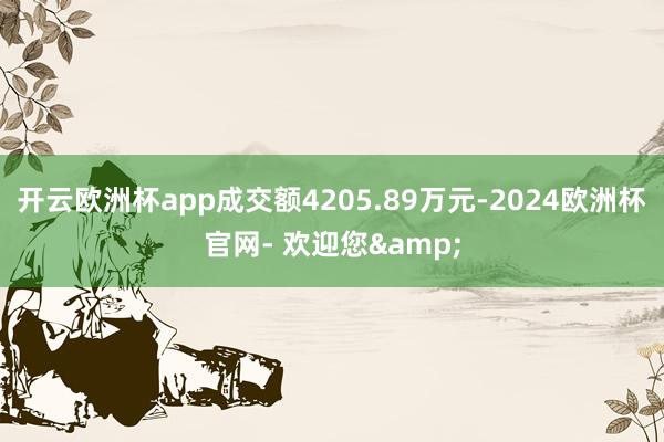 开云欧洲杯app成交额4205.89万元-2024欧洲杯官网- 欢迎您&