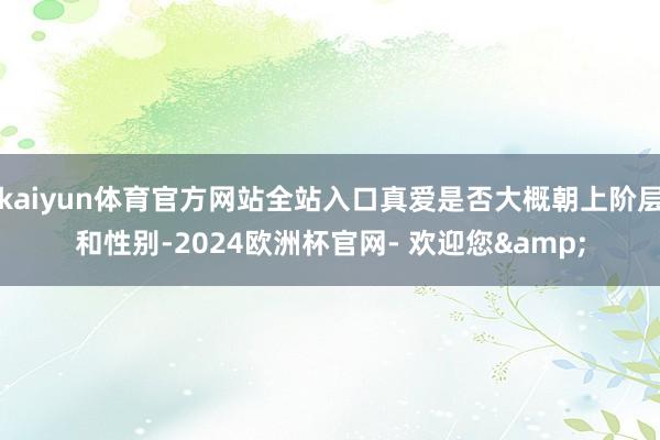 kaiyun体育官方网站全站入口真爱是否大概朝上阶层和性别-2024欧洲杯官网- 欢迎您&