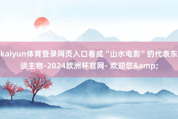 kaiyun体育登录网页入口看成“山水电影”的代表东谈主物-2024欧洲杯官网- 欢迎您&