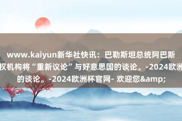 www.kaiyun新华社快讯：巴勒斯坦总统阿巴斯暗示，巴勒斯坦民族职权机构将“重新议论”与好意思国的谈论。-2024欧洲杯官网- 欢迎您&