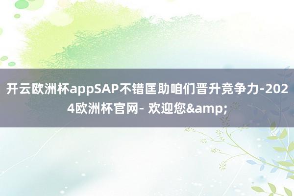 开云欧洲杯appSAP不错匡助咱们晋升竞争力-2024欧洲杯官网- 欢迎您&