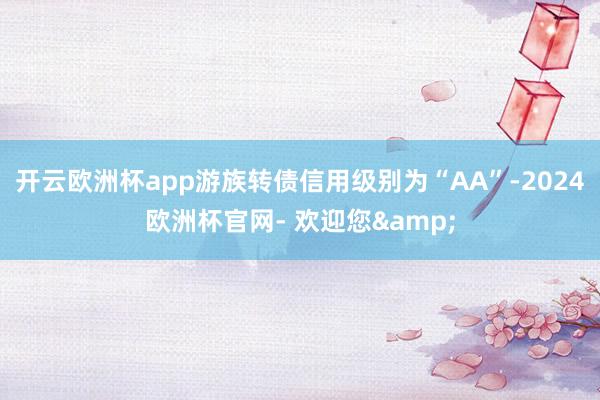 开云欧洲杯app游族转债信用级别为“AA”-2024欧洲杯官网- 欢迎您&