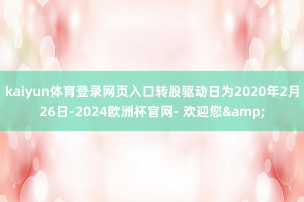 kaiyun体育登录网页入口转股驱动日为2020年2月26日-2024欧洲杯官网- 欢迎您&