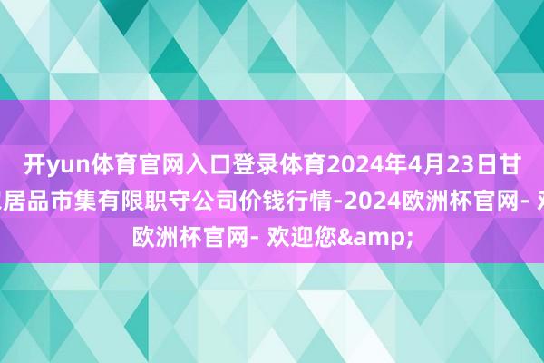 开yun体育官网入口登录体育2024年4月23日甘肃酒泉春光农居品市集有限职守公司价钱行情-2024欧洲杯官网- 欢迎您&