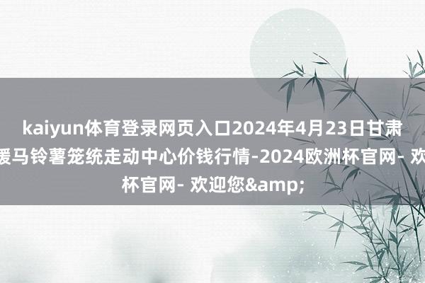 kaiyun体育登录网页入口2024年4月23日甘肃省定西市平缓马铃薯笼统走动中心价钱行情-2024欧洲杯官网- 欢迎您&