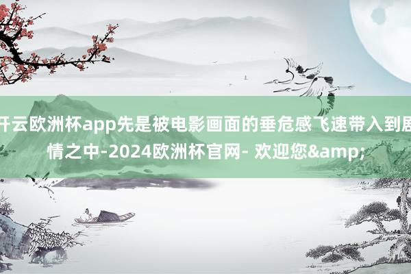 开云欧洲杯app先是被电影画面的垂危感飞速带入到剧情之中-2024欧洲杯官网- 欢迎您&