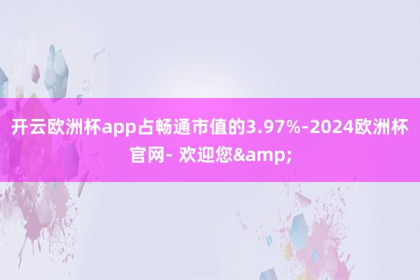 开云欧洲杯app占畅通市值的3.97%-2024欧洲杯官网- 欢迎您&