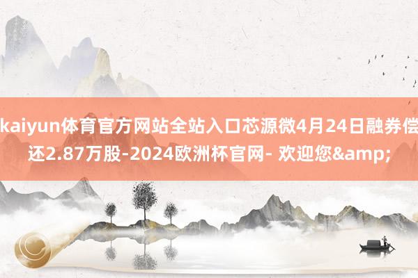 kaiyun体育官方网站全站入口芯源微4月24日融券偿还2.87万股-2024欧洲杯官网- 欢迎您&