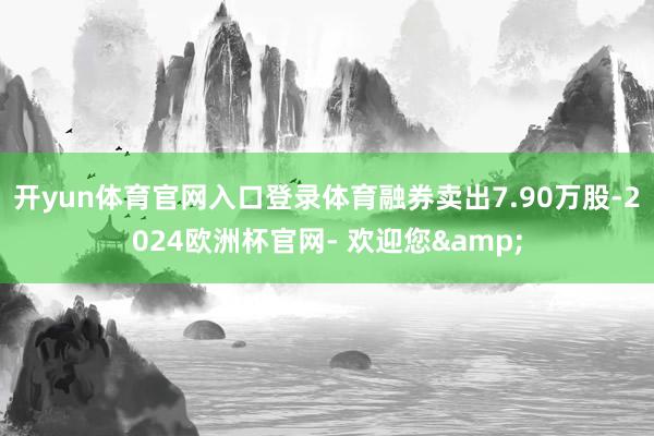 开yun体育官网入口登录体育融券卖出7.90万股-2024欧洲杯官网- 欢迎您&