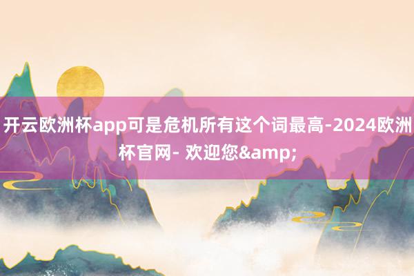 开云欧洲杯app可是危机所有这个词最高-2024欧洲杯官网- 欢迎您&