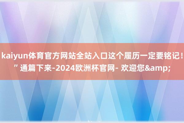 kaiyun体育官方网站全站入口这个履历一定要铭记！”通篇下来-2024欧洲杯官网- 欢迎您&