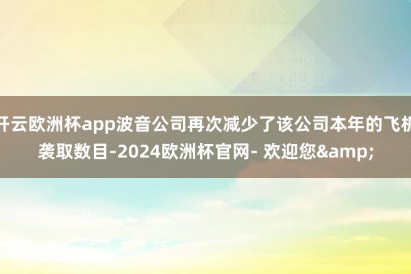 开云欧洲杯app波音公司再次减少了该公司本年的飞机袭取数目-2024欧洲杯官网- 欢迎您&