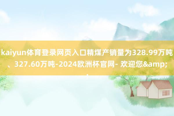 kaiyun体育登录网页入口精煤产销量为328.99万吨、327.60万吨-2024欧洲杯官网- 欢迎您&