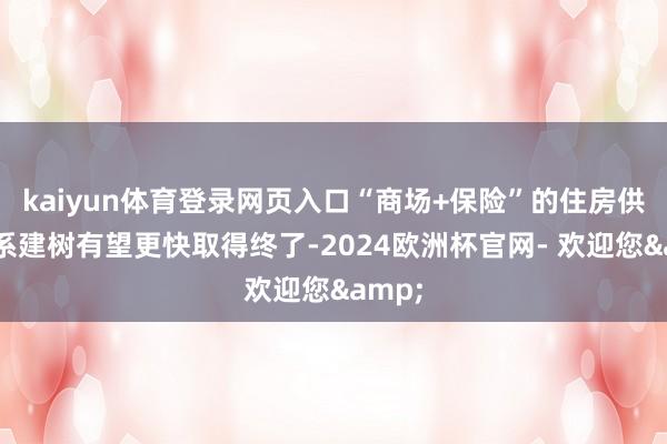 kaiyun体育登录网页入口“商场+保险”的住房供应体系建树有望更快取得终了-2024欧洲杯官网- 欢迎您&