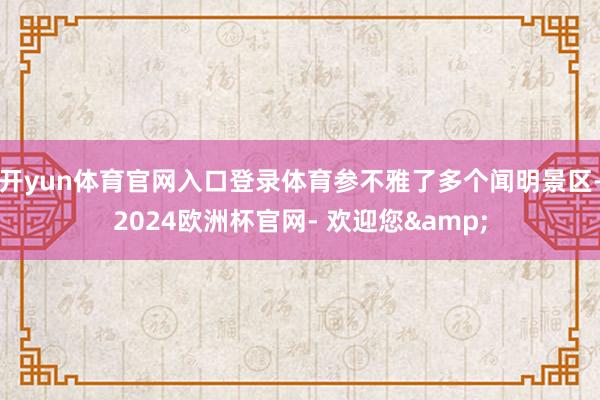 开yun体育官网入口登录体育参不雅了多个闻明景区-2024欧洲杯官网- 欢迎您&