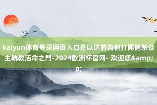 kaiyun体育登录网页入口是以這將為他打開個东谈主執教活命之門-2024欧洲杯官网- 欢迎您&