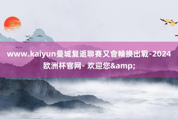 www.kaiyun　　曼城复返聯賽又會輪換出戰-2024欧洲杯官网- 欢迎您&