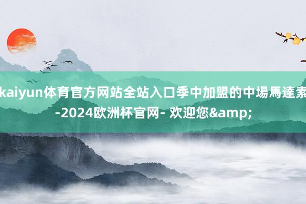 kaiyun体育官方网站全站入口季中加盟的中場馬達素-2024欧洲杯官网- 欢迎您&